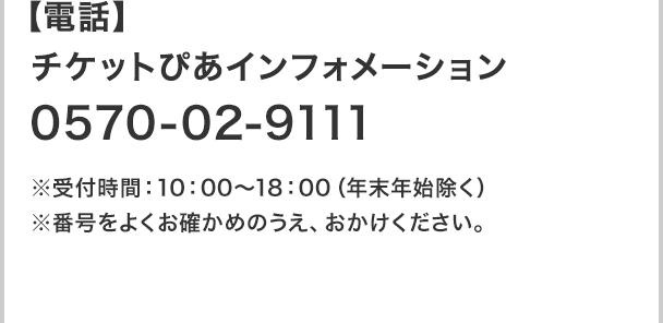 【電話】チケットぴあインフォメーション：0570-02-9111